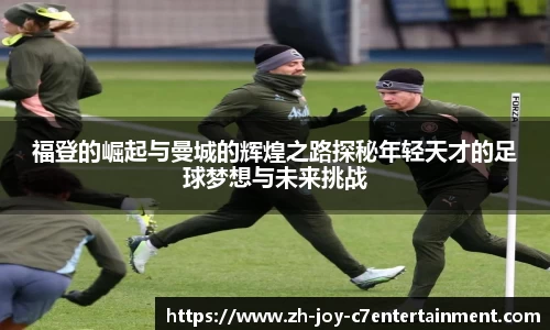 福登的崛起与曼城的辉煌之路探秘年轻天才的足球梦想与未来挑战