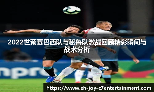 2022世预赛巴西队与秘鲁队激战回顾精彩瞬间与战术分析