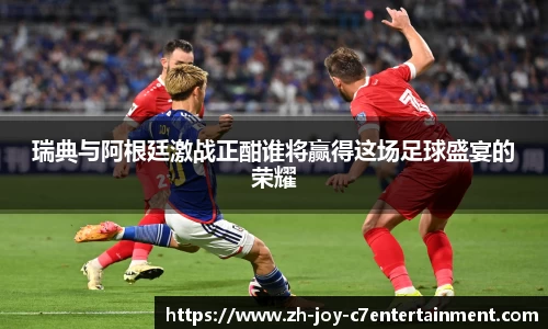 瑞典与阿根廷激战正酣谁将赢得这场足球盛宴的荣耀