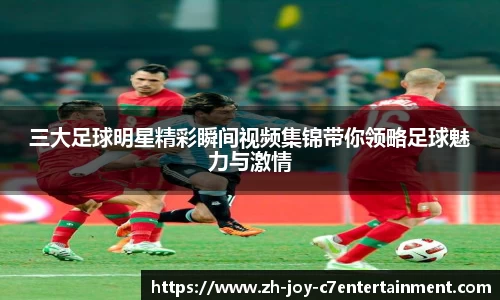三大足球明星精彩瞬间视频集锦带你领略足球魅力与激情