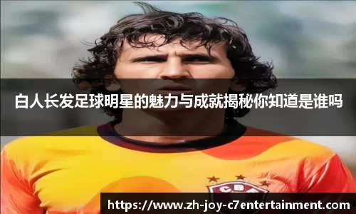 白人长发足球明星的魅力与成就揭秘你知道是谁吗